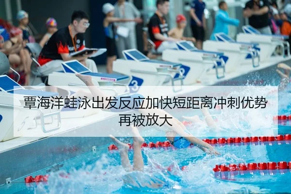 覃海洋蛙泳出发反应加快短距离冲刺优势再被放大